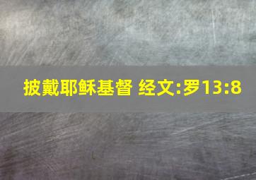 披戴耶稣基督 经文:罗13:8